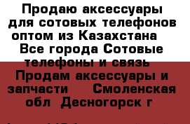 Продаю аксессуары для сотовых телефонов оптом из Казахстана  - Все города Сотовые телефоны и связь » Продам аксессуары и запчасти   . Смоленская обл.,Десногорск г.